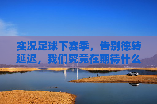 实况足球下赛季,告别德转延迟,我们究竟在期待什么?