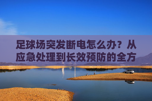 足球场突发断电怎么办?从应急处理到长效预防的全方位指南