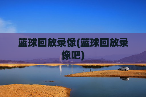 篮球回放录像(篮球回放录像吧)