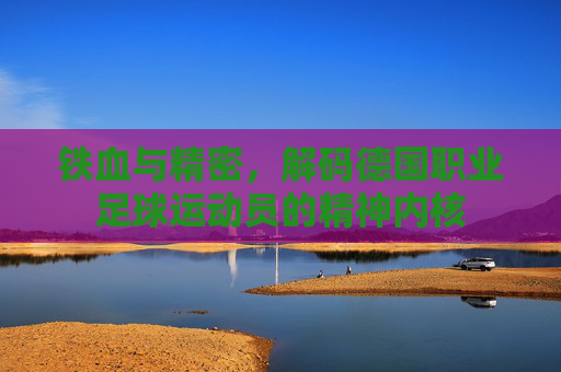 铁血与精密,解码德国职业足球运动员的精神内核