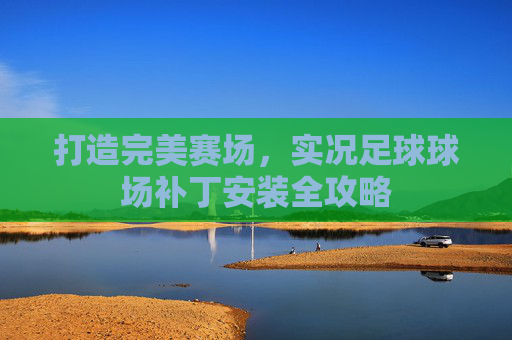 打造完美赛场,实况足球球场补丁安装全攻略