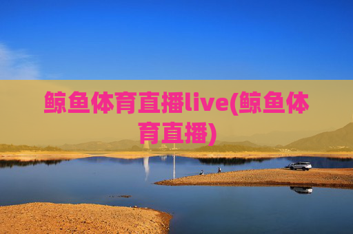 鲸鱼体育直播live(鲸鱼体育直播)