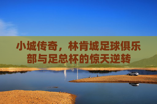 小城传奇,林肯城足球俱乐部与足总杯的惊天逆转