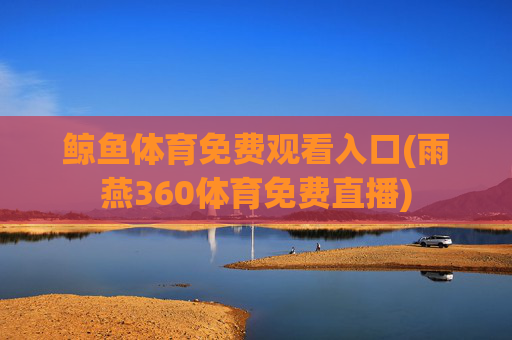 鲸鱼体育免费观看入口(雨燕360体育免费直播)