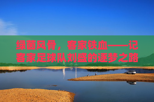 绿茵风骨,客家铁血——记客家足球队刘盛的逐梦之路