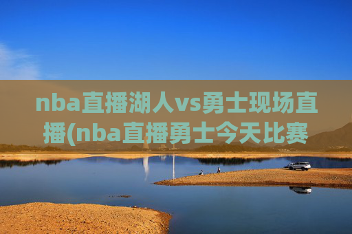 nba直播湖人vs勇士现场直播(nba直播勇士今天比赛)
