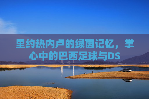 里约热内卢的绿茵记忆,掌心中的巴西足球与DS