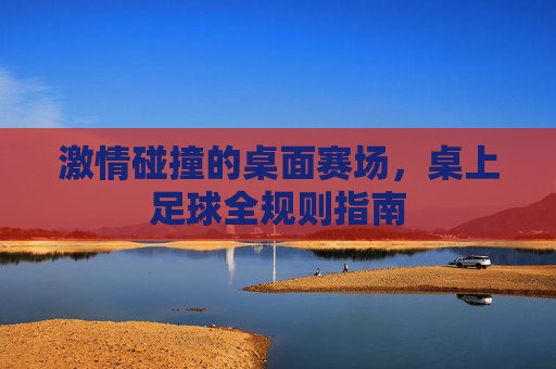 激情碰撞的桌面赛场，桌上足球全规则指南