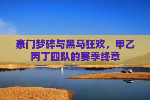 豪门梦碎与黑马狂欢,甲乙丙丁四队的赛季终章