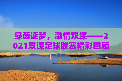 绿茵逐梦,激情双滦——2021双滦足球联赛精彩回顾
