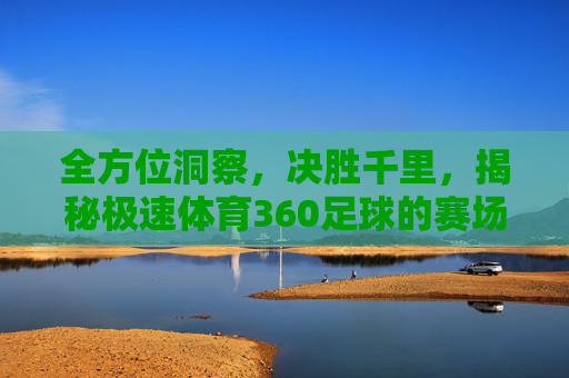 全方位洞察,决胜千里,揭秘极速体育360足球的赛场智慧