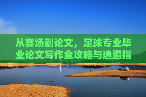 从赛场到论文，足球专业毕业论文写作全攻略与选题指南