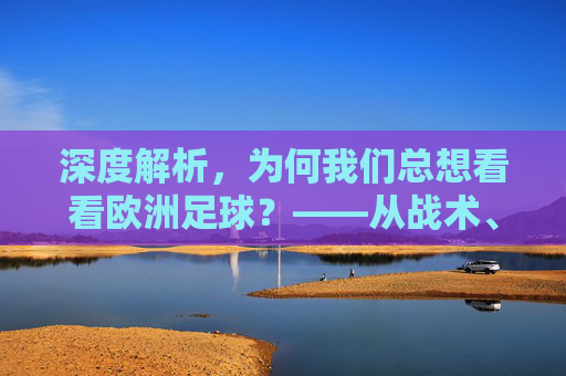 深度解析，为何我们总想看看欧洲足球？——从战术、文化与竞技的全方位透视