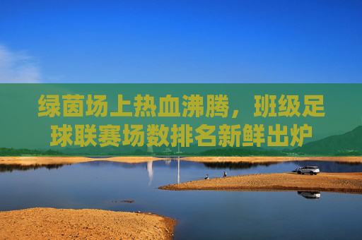 绿茵场上热血沸腾,班级足球联赛场数排名新鲜出炉