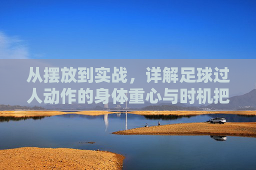 从摆放到实战,详解足球过人动作的身体重心与时机把控