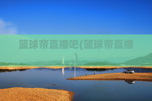 篮球帝直播吧(篮球帝直播)