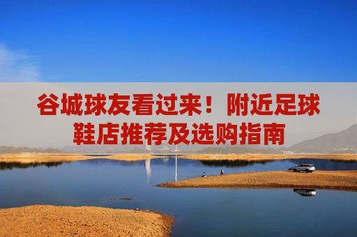 谷城球友看过来!附近足球鞋店推荐及选购指南