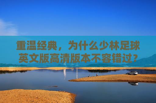重温经典,为什么少林足球英文版高清版本不容错过?
