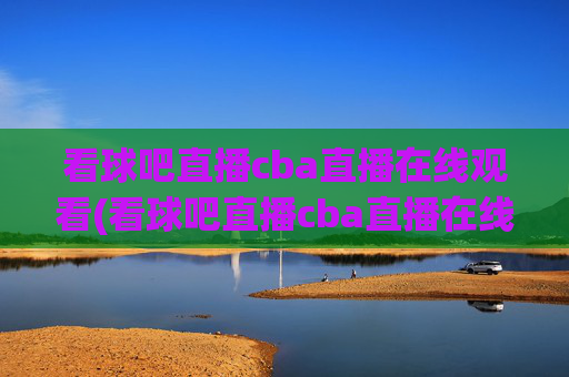 看球吧直播cba直播在线观看(看球吧直播cba直播在线观看)