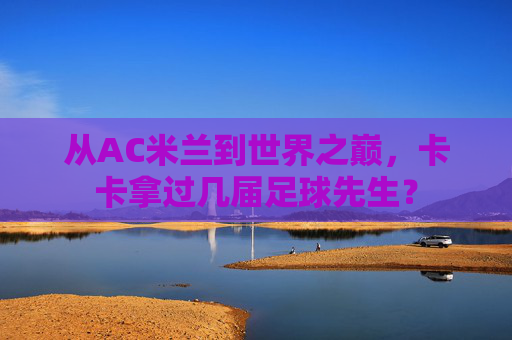从AC米兰到世界之巅,卡卡拿过几届足球先生?