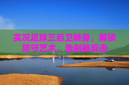 实况足球三后卫转身,解锁防守艺术,告别被反击