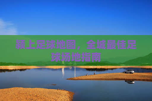 颍上足球地图,全城最佳足球场地指南