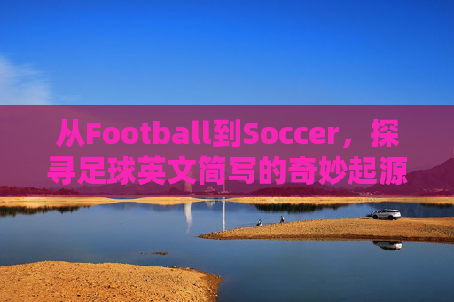 从Football到Soccer,探寻足球英文简写的奇妙起源与演变