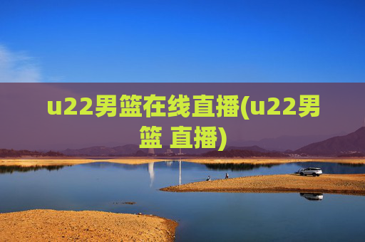 u22男篮在线直播(u22男篮 直播)