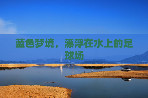 蓝色梦境,漂浮在水上的足球场