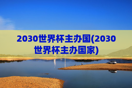 2030世界杯主办国(2030世界杯主办国家)