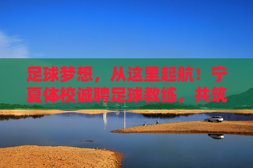 足球梦想,从这里起航!宁夏体校诚聘足球教练,共筑西北足球高地