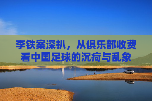 李铁案深扒,从俱乐部收费看中国足球的沉疴与乱象