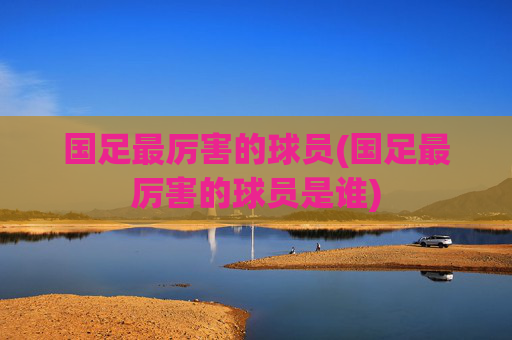 国足最厉害的球员(国足最厉害的球员是谁)