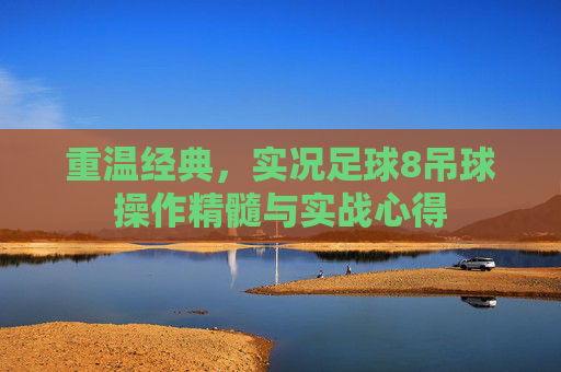 重温经典,实况足球8吊球操作精髓与实战心得
