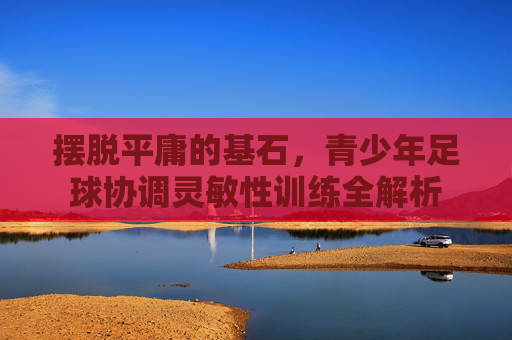 摆脱平庸的基石,青少年足球协调灵敏性训练全解析