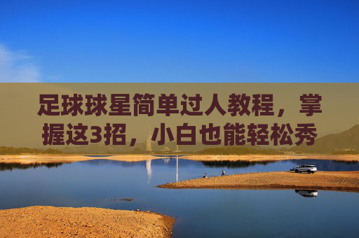 足球球星简单过人教程,掌握这3招,小白也能轻松秀翻全场