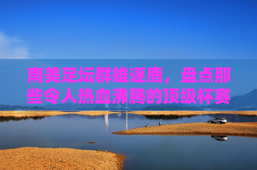 南美足坛群雄逐鹿，盘点那些令人热血沸腾的顶级杯赛
