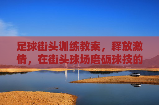 足球街头训练教案,释放激情,在街头球场磨砺球技的完美指南