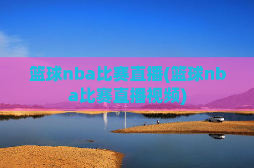 篮球nba比赛直播(篮球nba比赛直播视频)