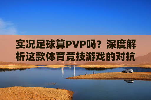 实况足球算PVP吗?深度解析这款体育竞技游戏的对抗本质
