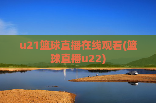 u21篮球直播在线观看(篮球直播u22)