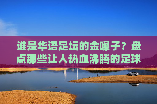 谁是华语足坛的金嗓子?盘点那些让人热血沸腾的足球解说员巅峰排名