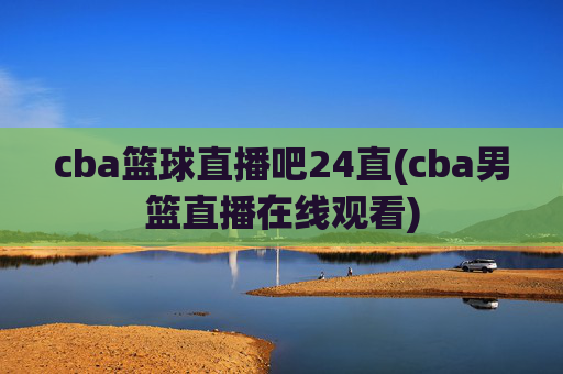 cba篮球直播吧24直(cba男篮直播在线观看)