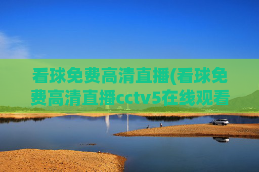 看球免费高清直播(看球免费高清直播cctv5在线观看)