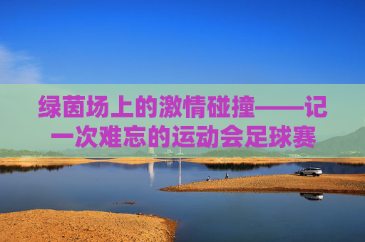 绿茵场上的激情碰撞——记一次难忘的运动会足球赛
