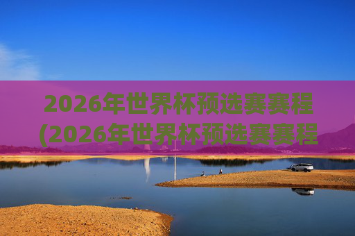 2026年世界杯预选赛赛程(2026年世界杯预选赛赛程表)
