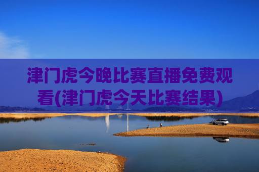 津门虎今晚比赛直播免费观看(津门虎今天比赛结果)
