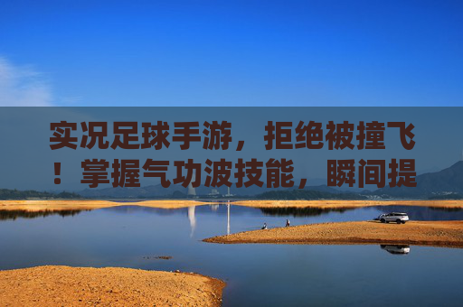 实况足球手游,拒绝被撞飞!掌握气功波技能,瞬间提速破防