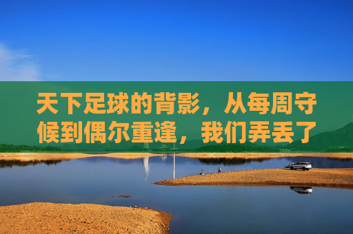 天下足球的背影，从每周守候到偶尔重逢，我们弄丢了什么？