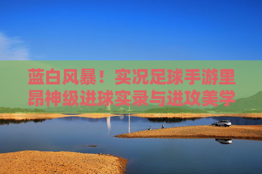 蓝白风暴！实况足球手游里昂神级进球实录与进攻美学